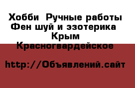 Хобби. Ручные работы Фен-шуй и эзотерика. Крым,Красногвардейское